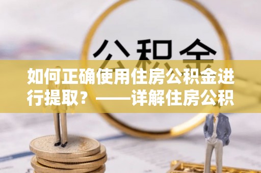 迁安市如何正确使用住房公积金进行提取？——详解住房公积金代办提取流程与注意事项