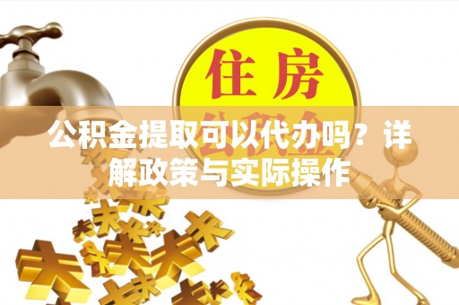 迁安市公积金提取可以代办吗？详解政策与实际操作