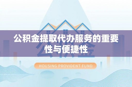 迁安市公积金提取代办服务的重要性与便捷性