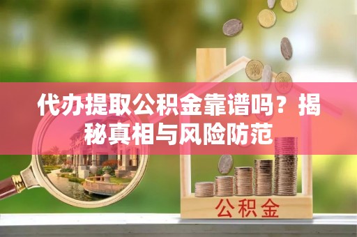迁安市代办提取公积金靠谱吗？揭秘真相与风险防范