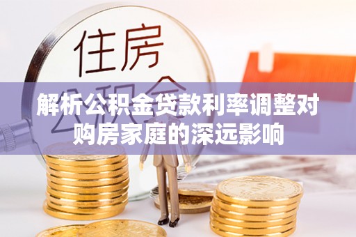 迁安市解析公积金贷款利率调整对购房家庭的深远影响