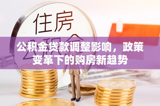 迁安市公积金贷款调整影响，政策变革下的购房新趋势
