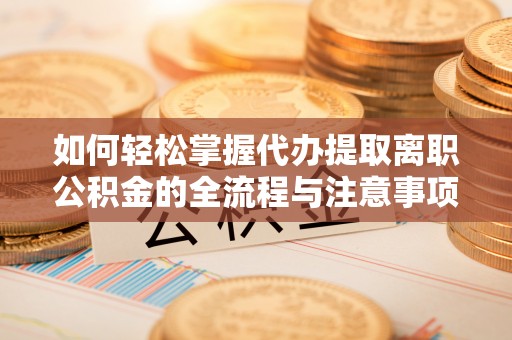 迁安市如何轻松掌握代办提取离职公积金的全流程与注意事项