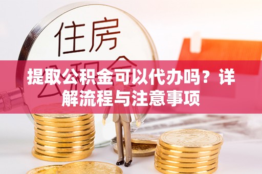 迁安市提取公积金可以代办吗？详解流程与注意事项