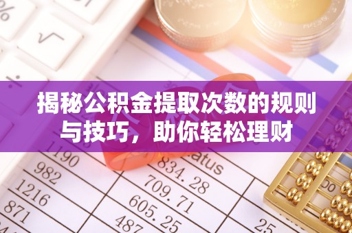 迁安市揭秘公积金提取次数的规则与技巧，助你轻松理财