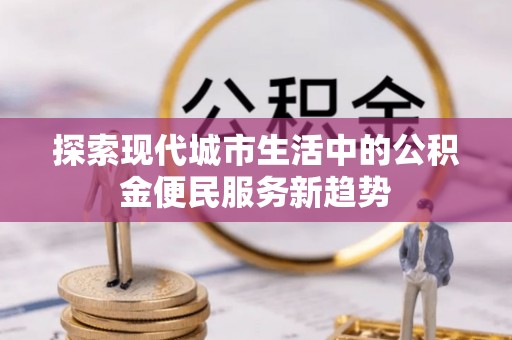 迁安市探索现代城市生活中的公积金便民服务新趋势
