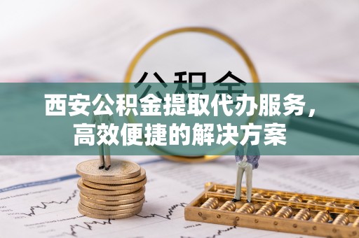 迁安市西安公积金提取代办服务，高效便捷的解决方案
