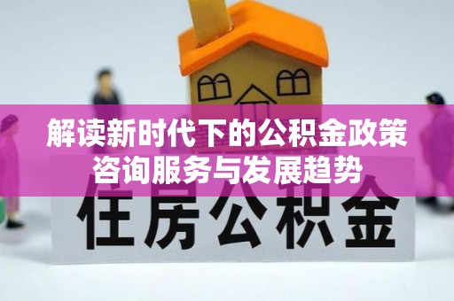 迁安市解读新时代下的公积金政策咨询服务与发展趋势