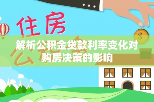 迁安市解析公积金贷款利率变化对购房决策的影响