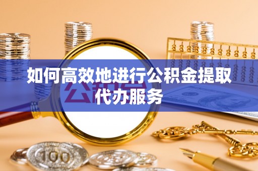 迁安市如何高效地进行公积金提取代办服务