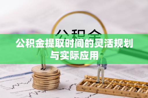 迁安市公积金提取时间的灵活规划与实际应用