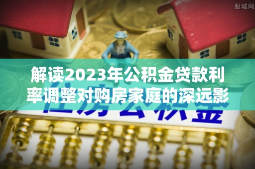迁安市解读2023年公积金贷款利率调整对购房家庭的深远影响
