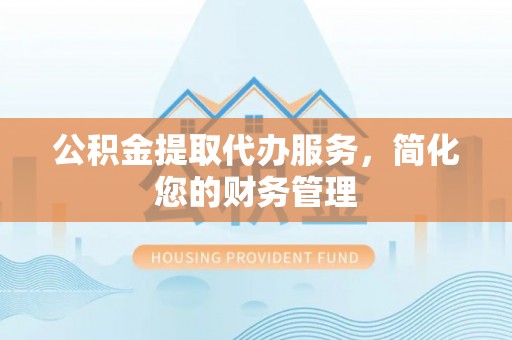 迁安市公积金提取代办服务，简化您的财务管理