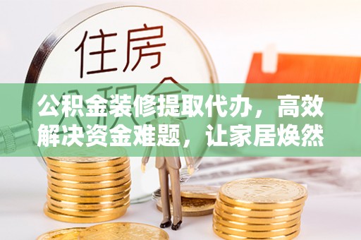 迁安市公积金装修提取代办，高效解决资金难题，让家居焕然一新