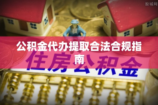 迁安市公积金代办提取合法合规指南