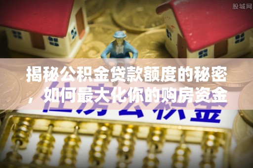 迁安市揭秘公积金贷款额度的秘密，如何最大化你的购房资金