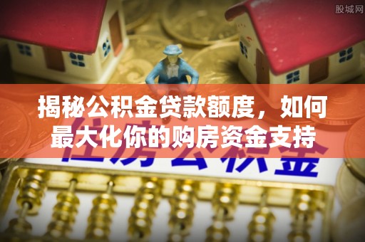 迁安市揭秘公积金贷款额度，如何最大化你的购房资金支持
