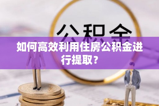 迁安市如何高效利用住房公积金进行提取？