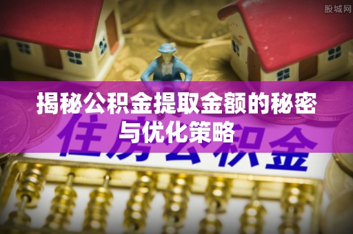 迁安市揭秘公积金提取金额的秘密与优化策略
