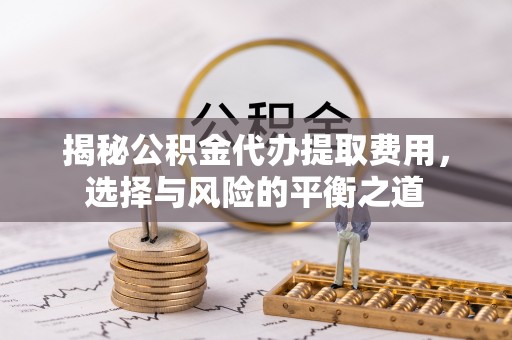 迁安市揭秘公积金代办提取费用，选择与风险的平衡之道