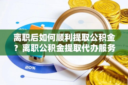 迁安市离职后如何顺利提取公积金？离职公积金提取代办服务全解析