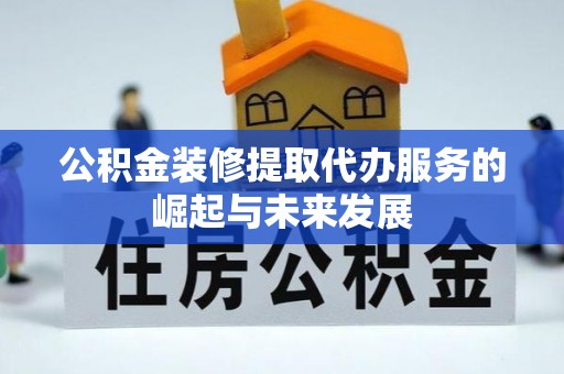 迁安市公积金装修提取代办服务的崛起与未来发展
