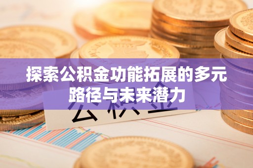 迁安市探索公积金功能拓展的多元路径与未来潜力