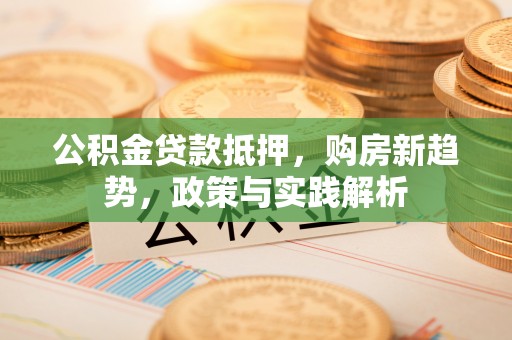 迁安市公积金贷款抵押，购房新趋势，政策与实践解析