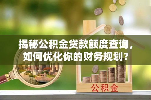 迁安市揭秘公积金贷款额度查询，如何优化你的财务规划？