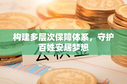 迁安市构建多层次保障体系，守护百姓安居梦想
