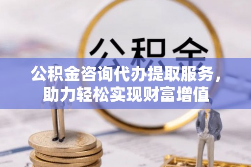 迁安市公积金咨询代办提取服务，助力轻松实现财富增值