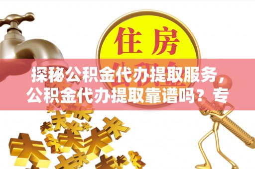 迁安市探秘公积金代办提取服务，公积金代办提取靠谱吗？专业解读与实用指南