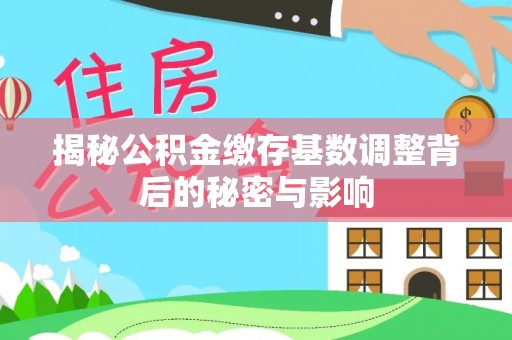 迁安市揭秘公积金缴存基数调整背后的秘密与影响