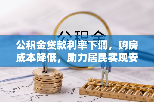 迁安市公积金贷款利率下调，购房成本降低，助力居民实现安居梦想