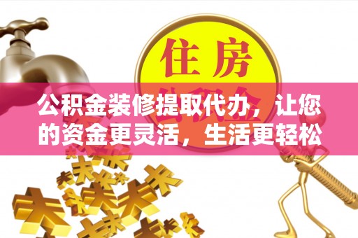 迁安市公积金装修提取代办，让您的资金更灵活，生活更轻松