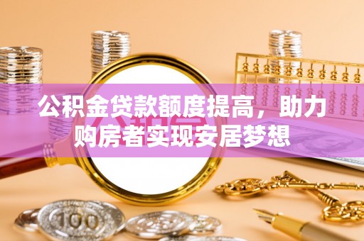 迁安市公积金贷款额度提高，助力购房者实现安居梦想