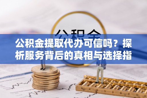 迁安市公积金提取代办可信吗？探析服务背后的真相与选择指南