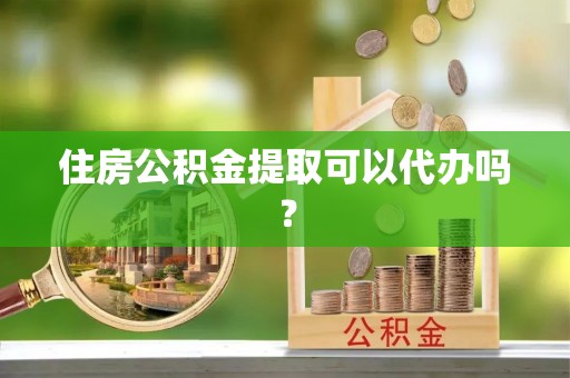 迁安市住房公积金提取可以代办吗？