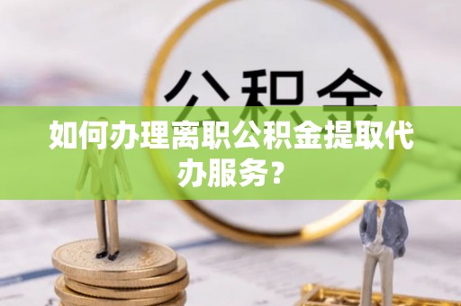 迁安市如何办理离职公积金提取代办服务？