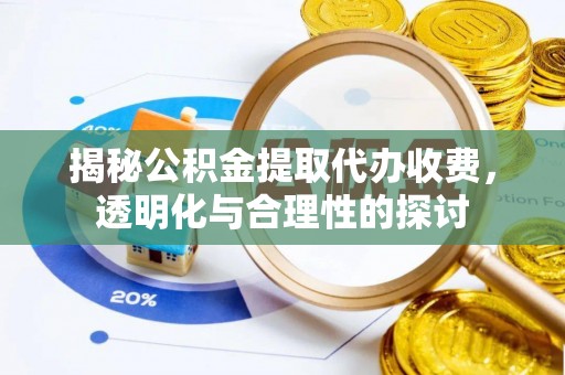 迁安市揭秘公积金提取代办收费，透明化与合理性的探讨