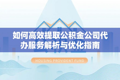 迁安市如何高效提取公积金公司代办服务解析与优化指南