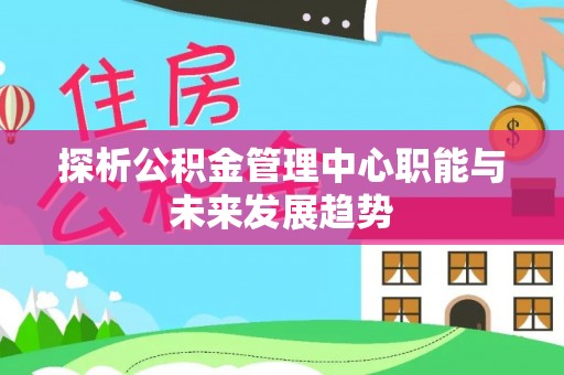 迁安市探析公积金管理中心职能与未来发展趋势