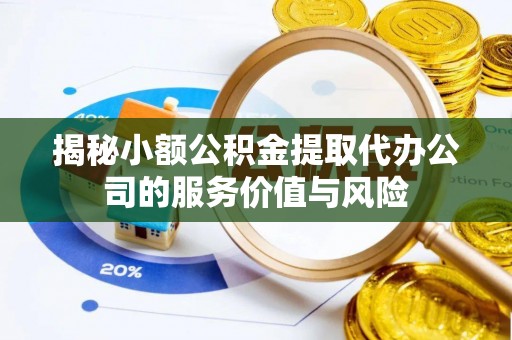 迁安市揭秘小额公积金提取代办公司的服务价值与风险