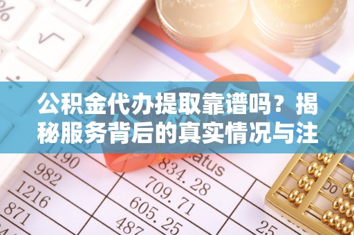 迁安市公积金代办提取靠谱吗？揭秘服务背后的真实情况与注意事项