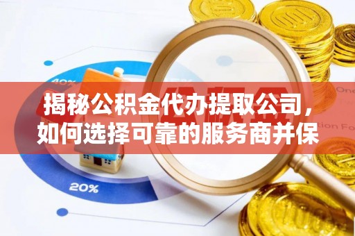 迁安市揭秘公积金代办提取公司，如何选择可靠的服务商并保障个人权益