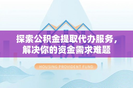 迁安市探索公积金提取代办服务，解决你的资金需求难题