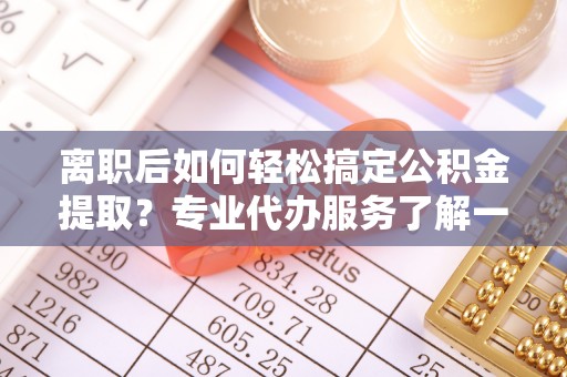 迁安市离职后如何轻松搞定公积金提取？专业代办服务了解一下