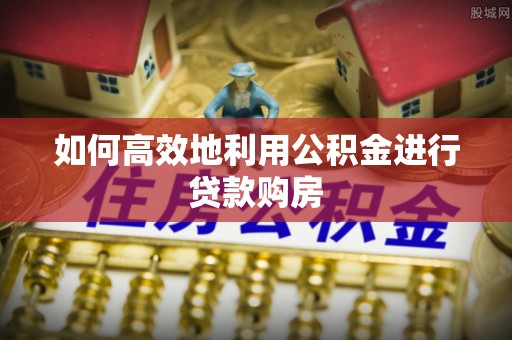 迁安市如何高效地利用公积金进行贷款购房