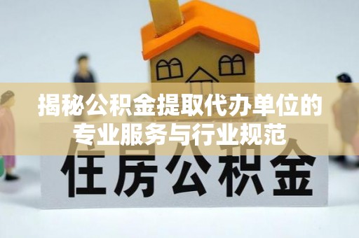 迁安市揭秘公积金提取代办单位的专业服务与行业规范