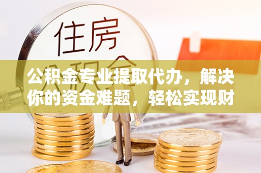 迁安市公积金专业提取代办，解决你的资金难题，轻松实现财务自由